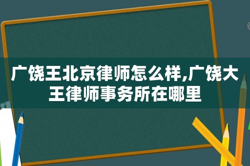 廣饒王北京律師怎么樣,廣饒大王律師事務所在哪里