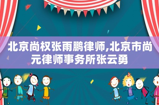 北京尚權張雨鵬律師,北京市尚元律師事務所張云勇