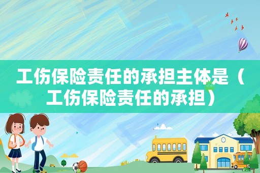 工傷保險責任的承擔主體是（工傷保險責任的承擔）