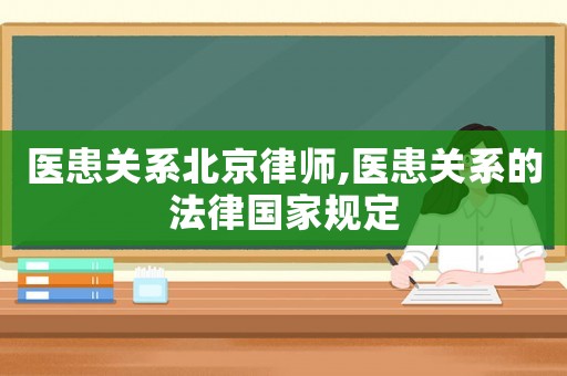 醫(yī)患關(guān)系北京律師,醫(yī)患關(guān)系的法律國(guó)家規(guī)定