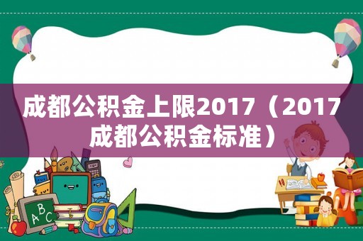 成都公積金上限2017（2017成都公積金標(biāo)準(zhǔn)）