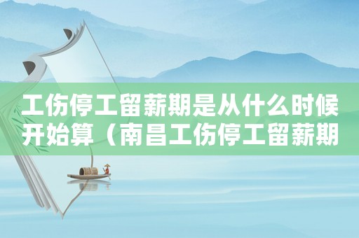 工傷停工留薪期是從什么時候開始算（南昌工傷停工留薪期）
