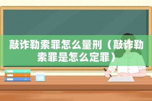 敲詐勒索罪怎么量刑（敲詐勒索罪是怎么定罪）