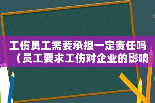 工傷員工需要承擔一定責任嗎（員工要求工傷對企業的影響）