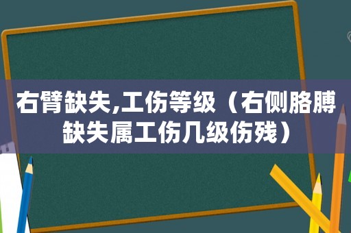 右臂缺失,工傷等級（右側胳膊缺失屬工傷幾級傷殘）