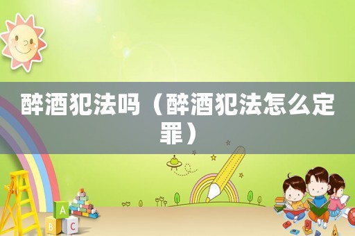 醉酒犯法嗎（醉酒犯法怎么定罪）
