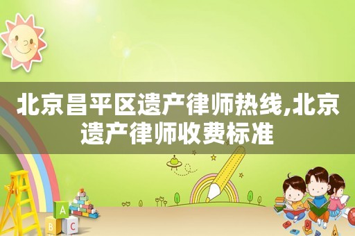北京昌平區(qū)遺產(chǎn)律師熱線,北京遺產(chǎn)律師收費標準