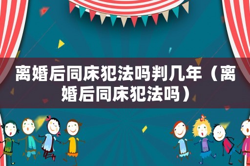 離婚后同床犯法嗎判幾年（離婚后同床犯法嗎）