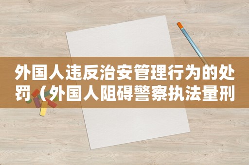 外國人違反治安管理行為的處罰（外國人阻礙警察執法量刑）