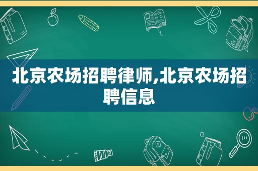 北京農(nóng)場招聘律師,北京農(nóng)場招聘信息