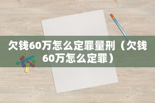 欠錢60萬怎么定罪量刑（欠錢60萬怎么定罪）