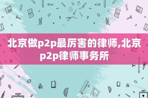 北京做p2p最厲害的律師,北京p2p律師事務所