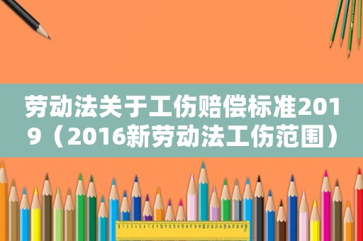 勞動法關于工傷賠償標準2019（2016新勞動法工傷范圍）