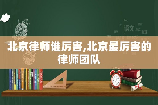 北京律師誰厲害,北京最厲害的律師團隊