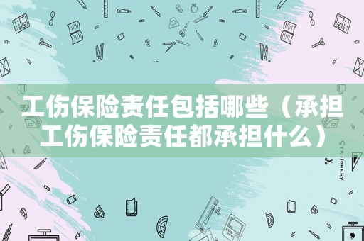 工傷保險責(zé)任包括哪些（承擔(dān)工傷保險責(zé)任都承擔(dān)什么）