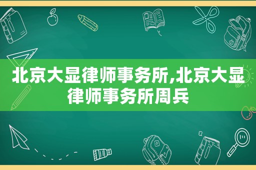 北京大顯律師事務所,北京大顯律師事務所周兵