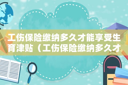 工傷保險繳納多久才能享受生育津貼（工傷保險繳納多久才能享受）