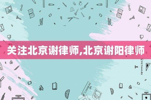 關注北京謝律師,北京謝陽律師