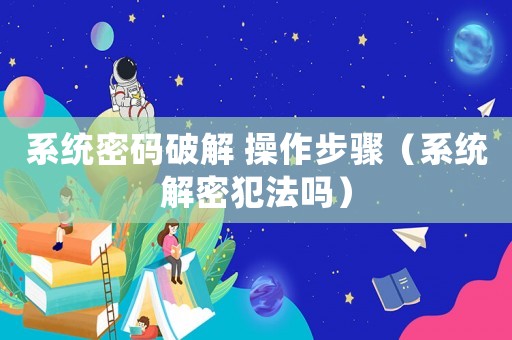 系統密碼破解 操作步驟（系統解密犯法嗎）