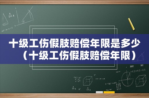 十級工傷假肢賠償年限是多少（十級工傷假肢賠償年限）