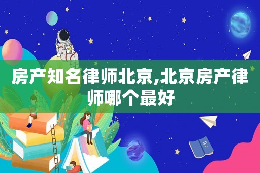 房產(chǎn)知名律師北京,北京房產(chǎn)律師哪個最好