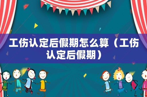 工傷認定后假期怎么算（工傷認定后假期）