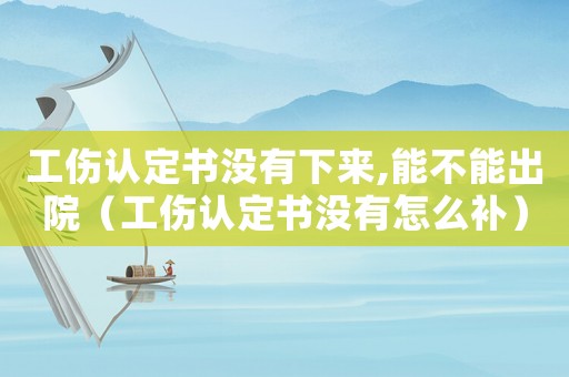 工傷認定書沒有下來,能不能出院（工傷認定書沒有怎么補）