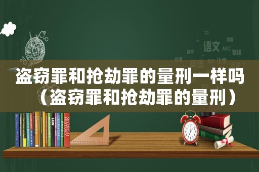 盜竊罪和搶劫罪的量刑一樣嗎（盜竊罪和搶劫罪的量刑）