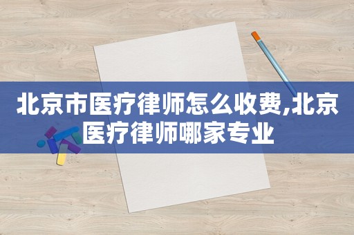 北京市醫療律師怎么收費,北京醫療律師哪家專業