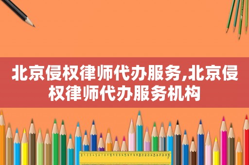 北京侵權律師代辦服務,北京侵權律師代辦服務機構