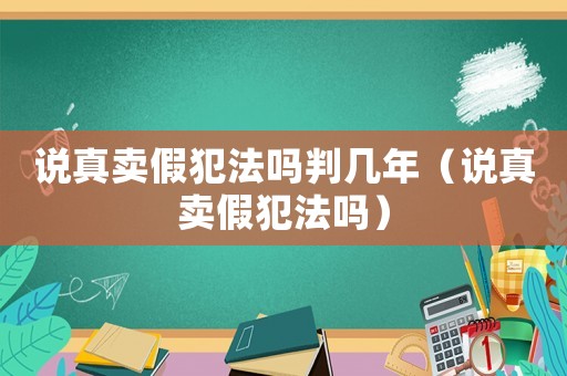 說真賣假犯法嗎判幾年（說真賣假犯法嗎）