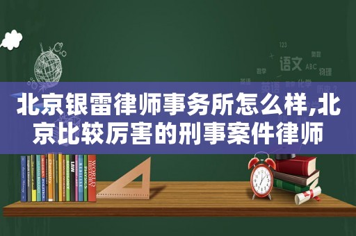 北京銀雷律師事務(wù)所怎么樣,北京比較厲害的刑事案件律師