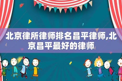 北京律所律師排名昌平律師,北京昌平最好的律師