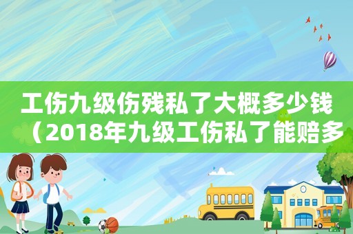 工傷九級(jí)傷殘私了大概多少錢(qián)（2018年九級(jí)工傷私了能賠多少錢(qián)）