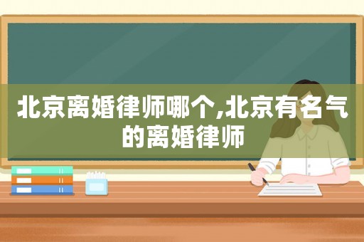 北京離婚律師哪個,北京有名氣的離婚律師
