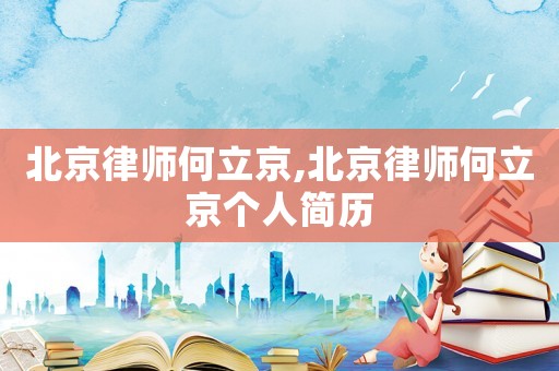 北京律師何立京,北京律師何立京個人簡歷