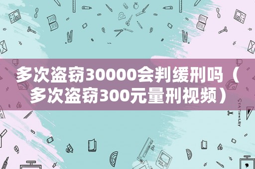 多次盜竊30000會判緩刑嗎（多次盜竊300元量刑視頻）