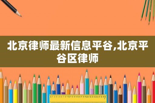 北京律師最新信息平谷,北京平谷區律師