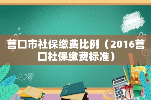 營(yíng)口市社保繳費(fèi)比例（2016營(yíng)口社保繳費(fèi)標(biāo)準(zhǔn)）