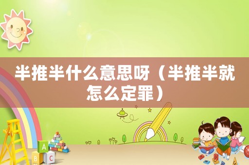 半推半什么意思呀（半推半就怎么定罪）