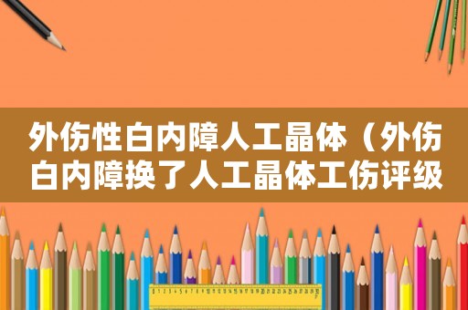 外傷性白內(nèi)障人工晶體（外傷白內(nèi)障換了人工晶體工傷評級）