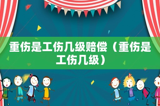 重傷是工傷幾級賠償（重傷是工傷幾級）