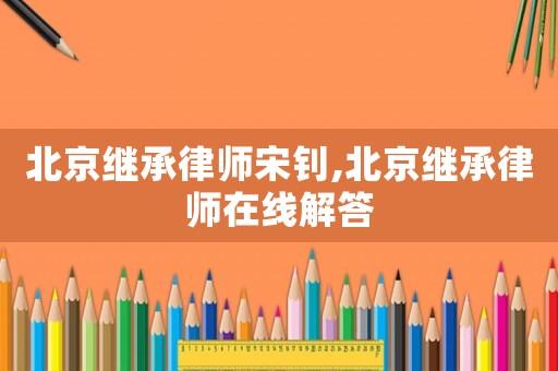北京繼承律師宋釗,北京繼承律師在線解答