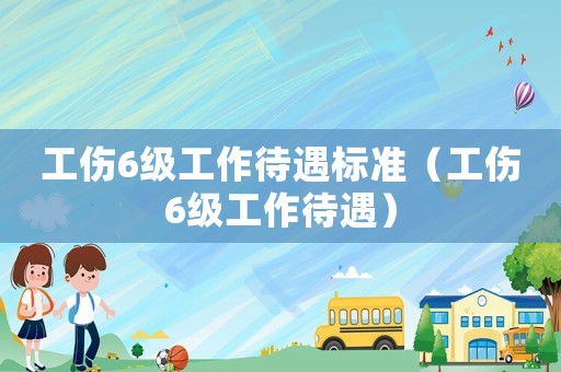 工傷6級工作待遇標準（工傷6級工作待遇）