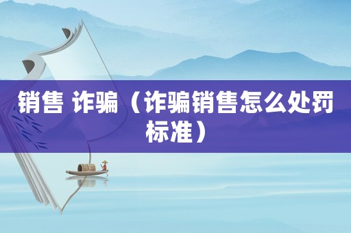 銷售 詐騙（詐騙銷售怎么處罰標準）