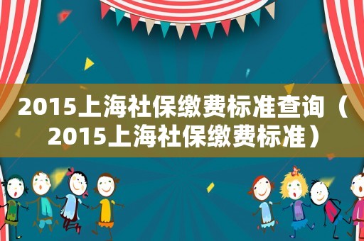 2015上海社保繳費標準查詢（2015上海社保繳費標準）