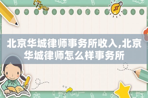北京華城律師事務所收入,北京華城律師怎么樣事務所