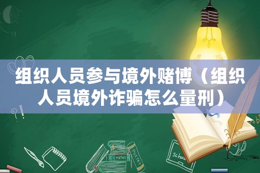 組織人員參與境外賭博（組織人員境外詐騙怎么量刑）