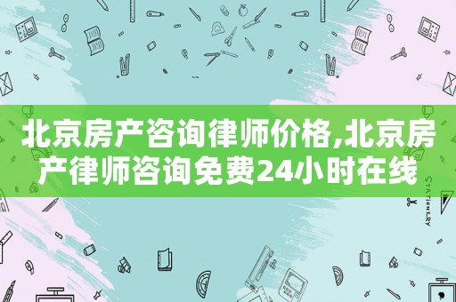 北京房產咨詢律師價格,北京房產律師咨詢免費24小時在線