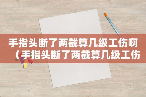 手指頭斷了兩截算幾級工傷啊（手指頭斷了兩截算幾級工傷）
